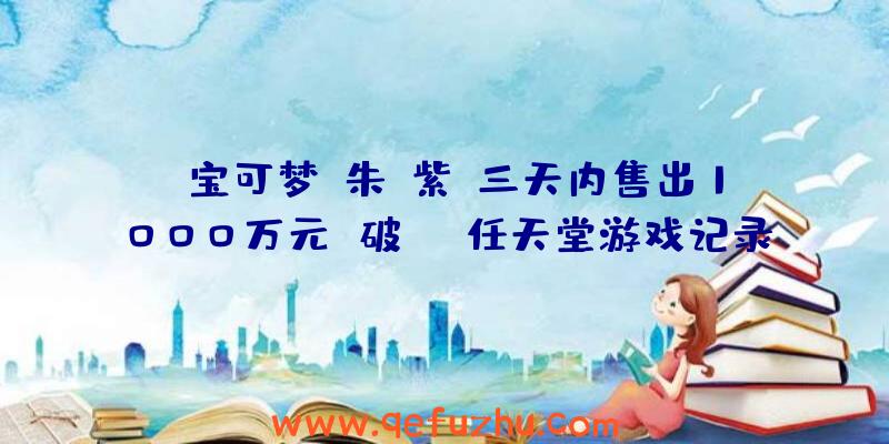 《宝可梦:朱/紫》三天内售出1000万元